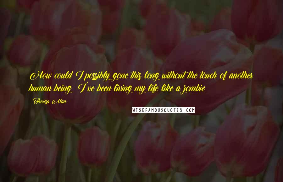 Theresa Alan Quotes: How could I possibly gone this long without the touch of another human being? I've been living my life like a zombie