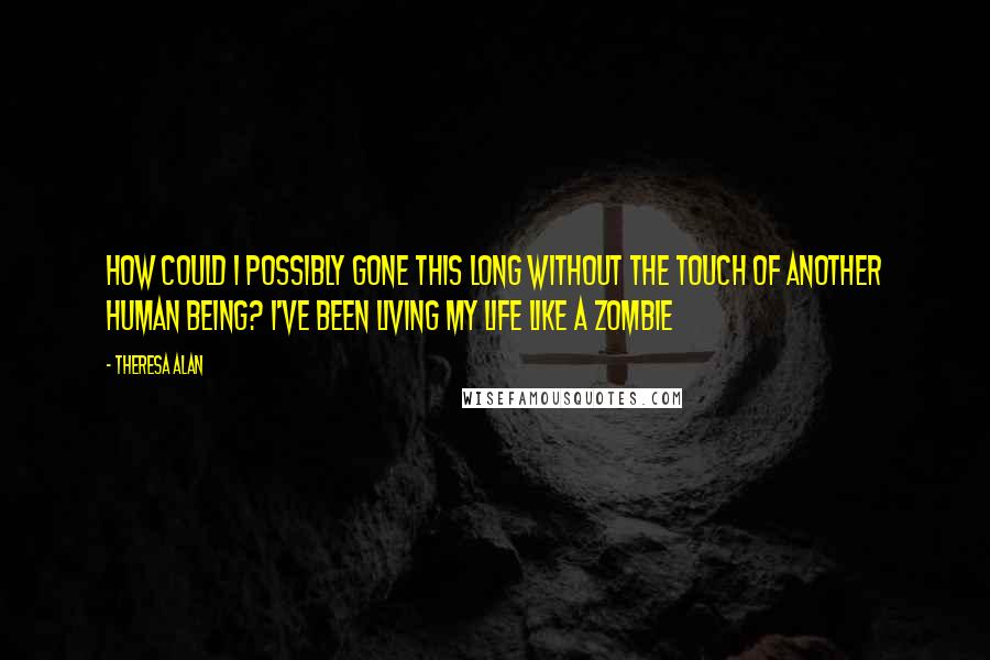 Theresa Alan Quotes: How could I possibly gone this long without the touch of another human being? I've been living my life like a zombie