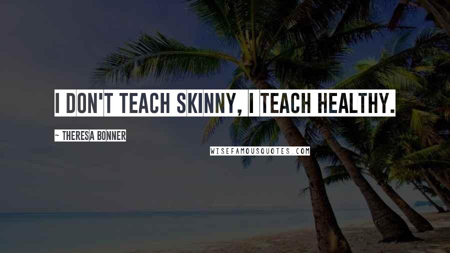 Theresa Bonner Quotes: I don't teach skinny, I teach healthy.