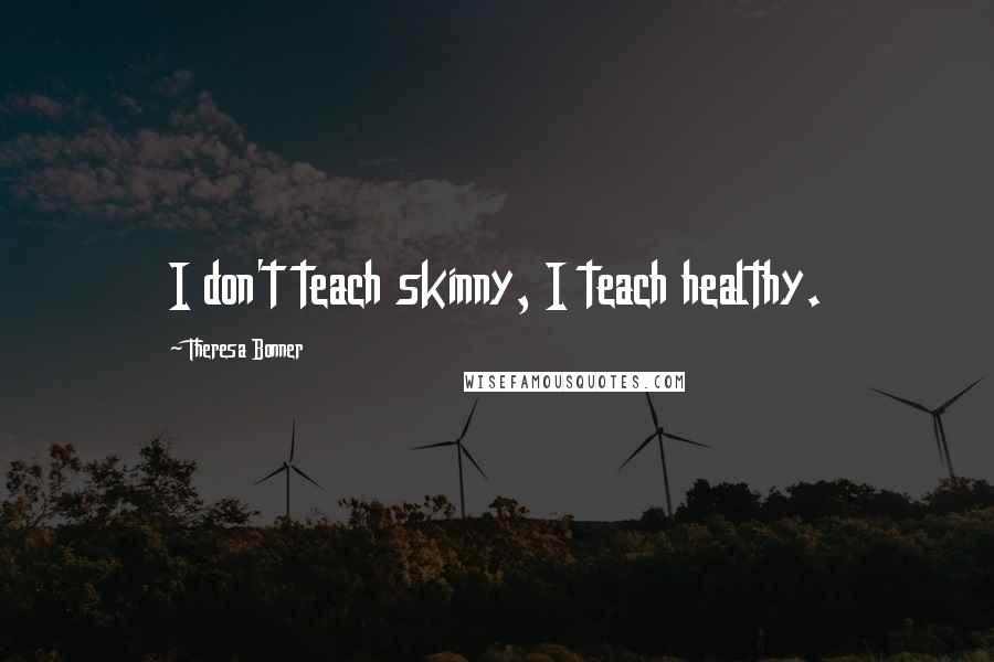 Theresa Bonner Quotes: I don't teach skinny, I teach healthy.