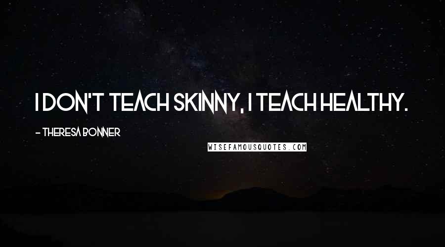 Theresa Bonner Quotes: I don't teach skinny, I teach healthy.