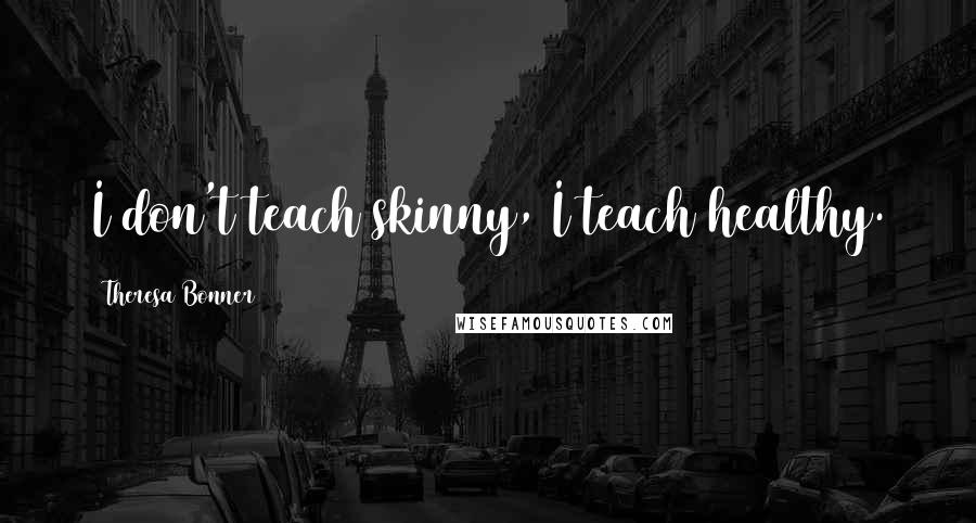 Theresa Bonner Quotes: I don't teach skinny, I teach healthy.