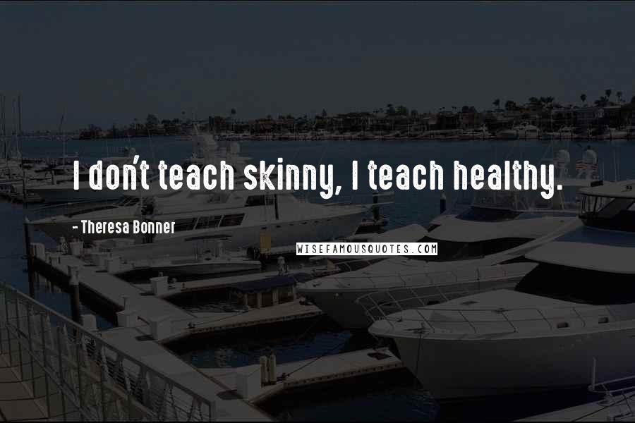 Theresa Bonner Quotes: I don't teach skinny, I teach healthy.