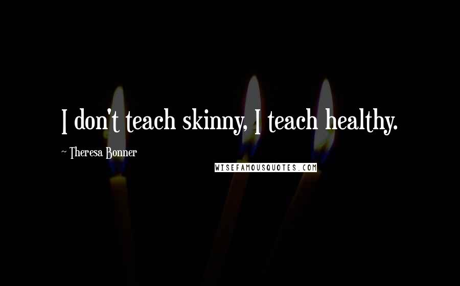 Theresa Bonner Quotes: I don't teach skinny, I teach healthy.