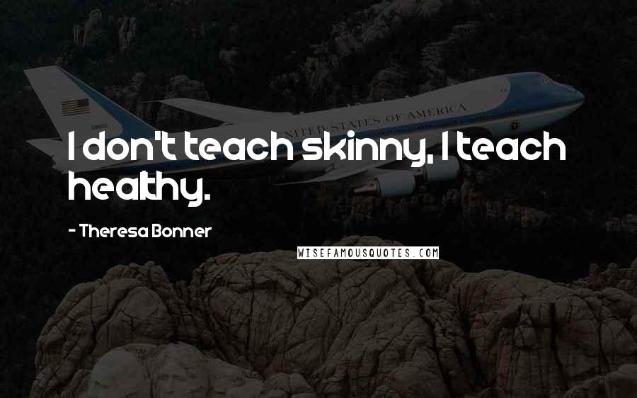 Theresa Bonner Quotes: I don't teach skinny, I teach healthy.