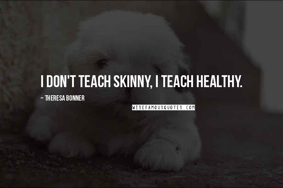 Theresa Bonner Quotes: I don't teach skinny, I teach healthy.