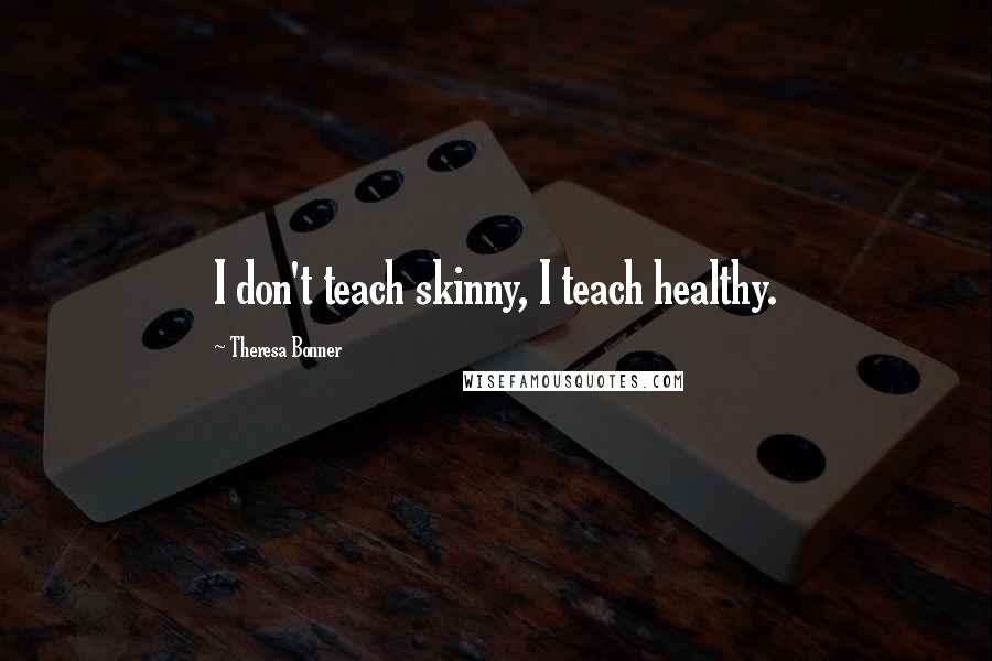 Theresa Bonner Quotes: I don't teach skinny, I teach healthy.