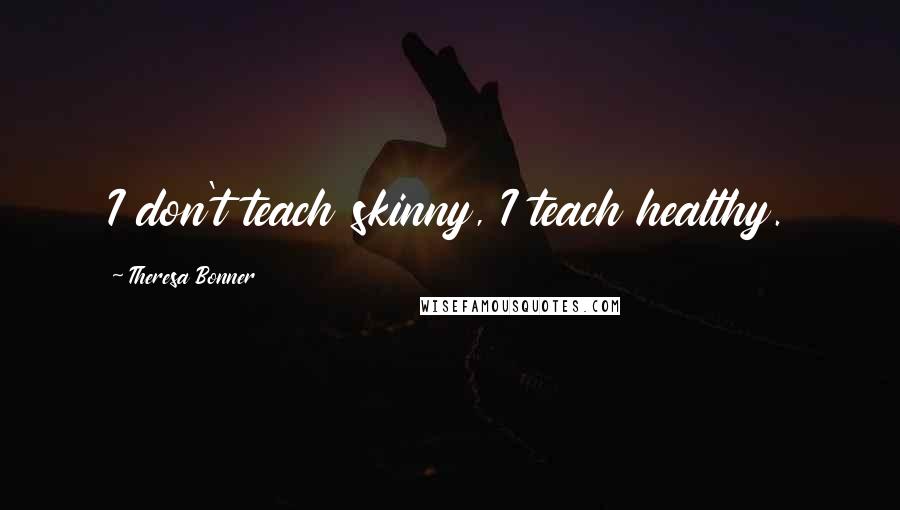 Theresa Bonner Quotes: I don't teach skinny, I teach healthy.