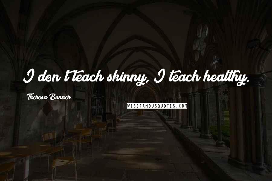 Theresa Bonner Quotes: I don't teach skinny, I teach healthy.