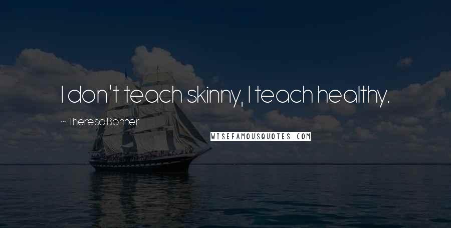 Theresa Bonner Quotes: I don't teach skinny, I teach healthy.