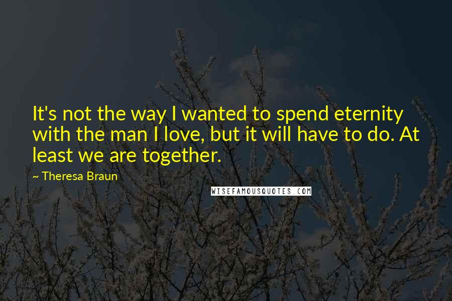 Theresa Braun Quotes: It's not the way I wanted to spend eternity with the man I love, but it will have to do. At least we are together.