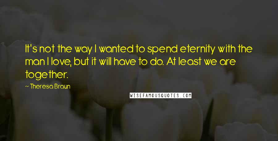 Theresa Braun Quotes: It's not the way I wanted to spend eternity with the man I love, but it will have to do. At least we are together.