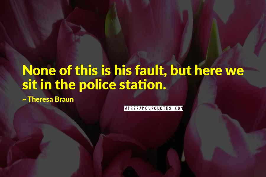 Theresa Braun Quotes: None of this is his fault, but here we sit in the police station.