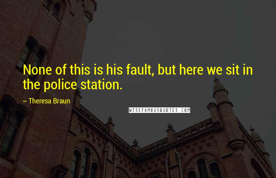 Theresa Braun Quotes: None of this is his fault, but here we sit in the police station.