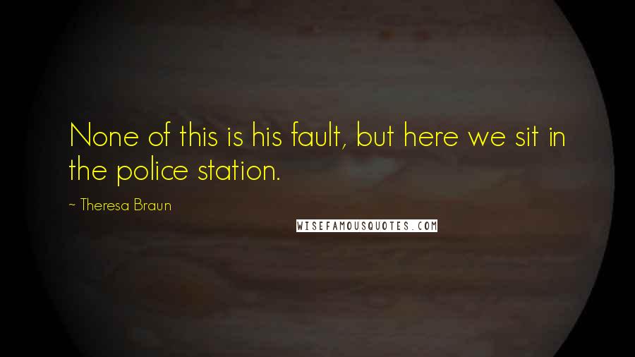 Theresa Braun Quotes: None of this is his fault, but here we sit in the police station.
