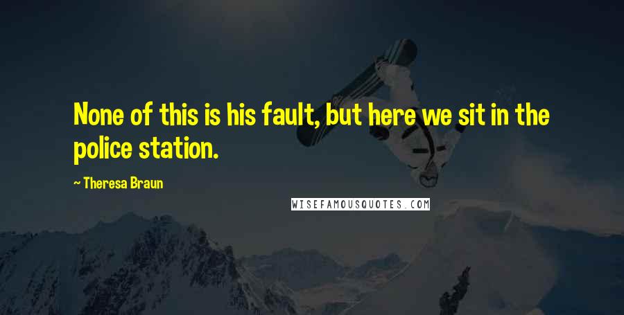 Theresa Braun Quotes: None of this is his fault, but here we sit in the police station.