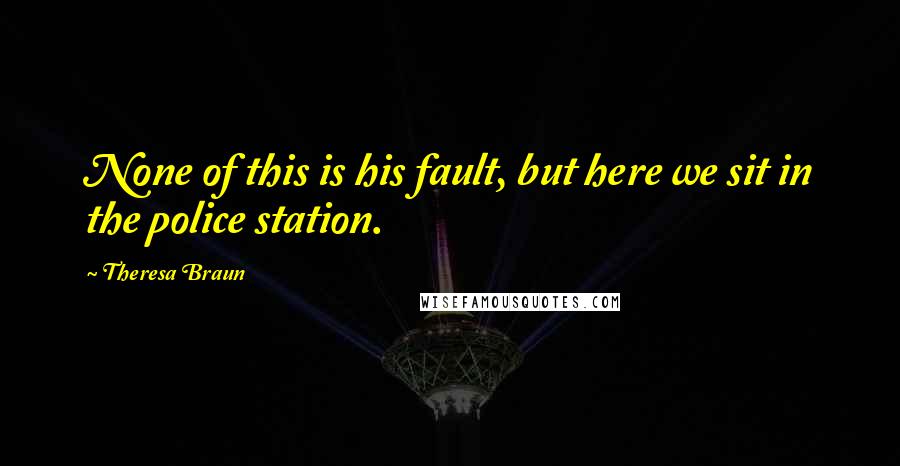 Theresa Braun Quotes: None of this is his fault, but here we sit in the police station.