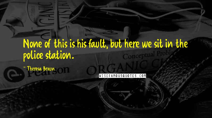 Theresa Braun Quotes: None of this is his fault, but here we sit in the police station.