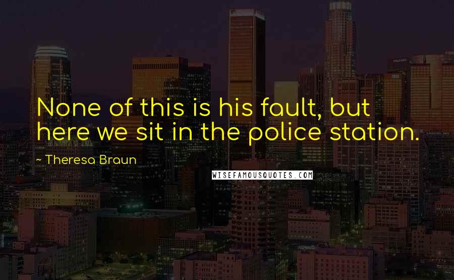 Theresa Braun Quotes: None of this is his fault, but here we sit in the police station.