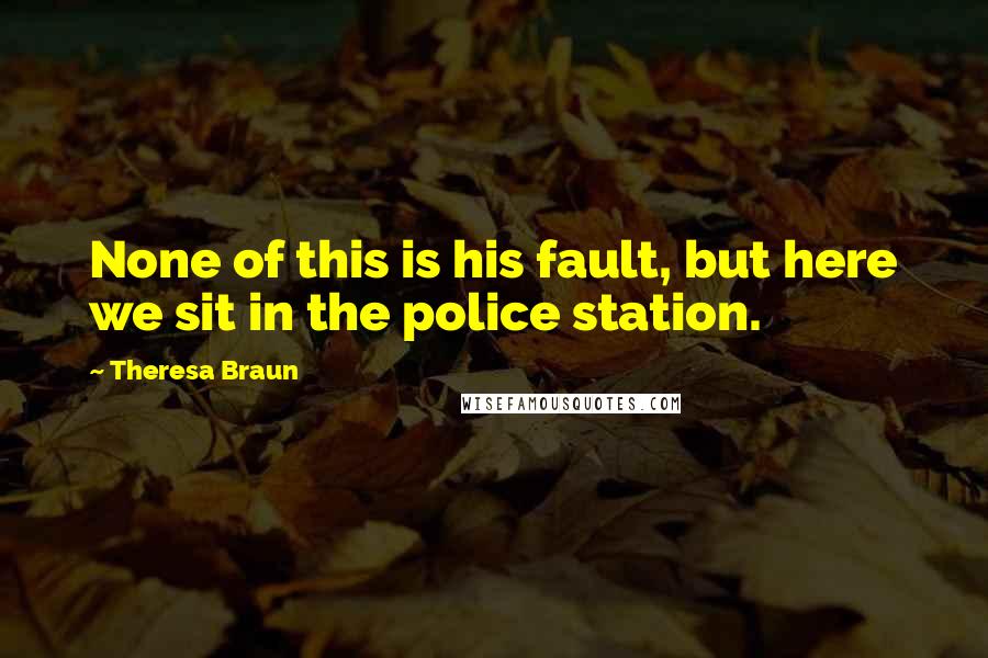 Theresa Braun Quotes: None of this is his fault, but here we sit in the police station.