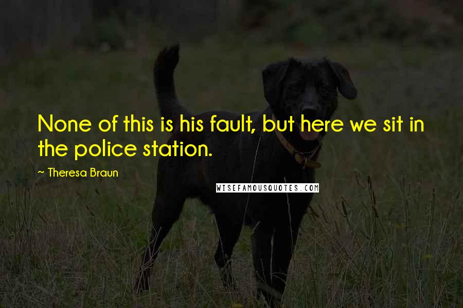 Theresa Braun Quotes: None of this is his fault, but here we sit in the police station.