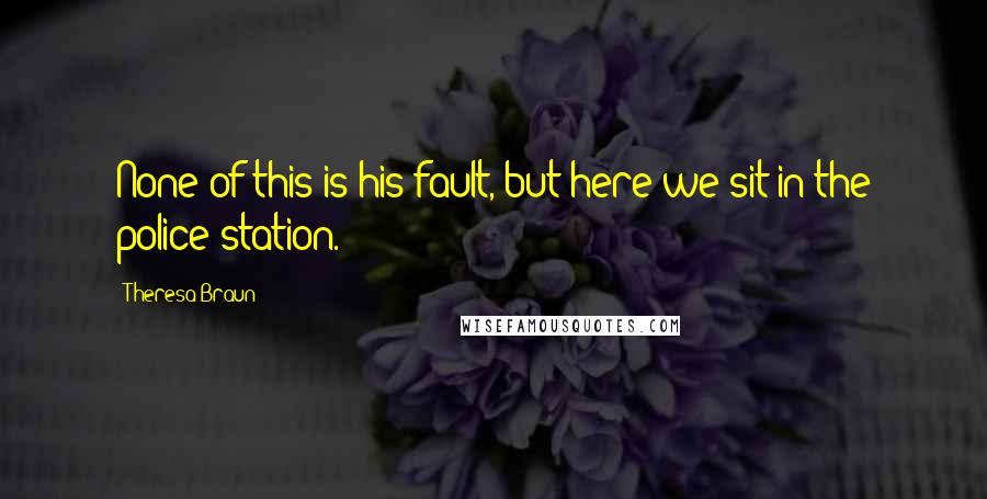 Theresa Braun Quotes: None of this is his fault, but here we sit in the police station.