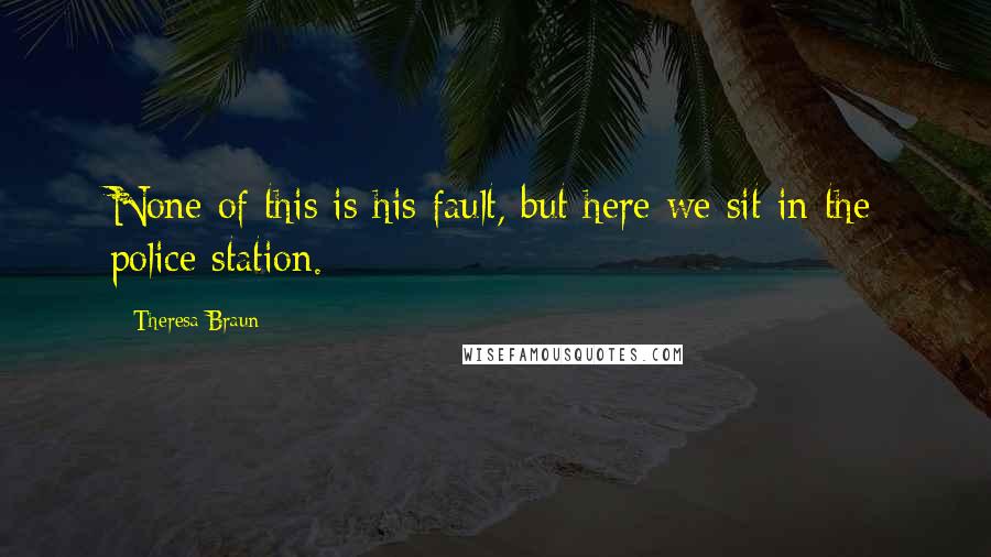 Theresa Braun Quotes: None of this is his fault, but here we sit in the police station.