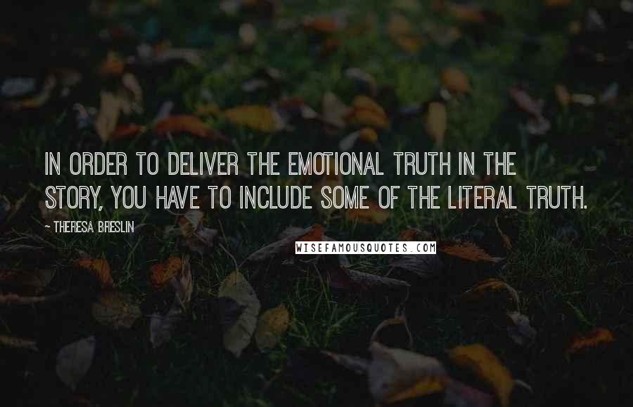 Theresa Breslin Quotes: In order to deliver the emotional truth in the story, you have to include some of the literal truth.
