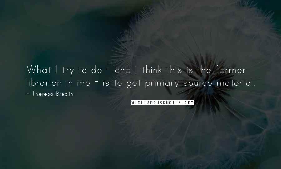 Theresa Breslin Quotes: What I try to do - and I think this is the former librarian in me - is to get primary source material.