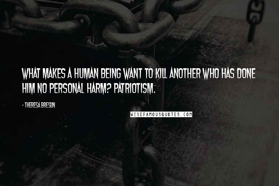 Theresa Breslin Quotes: What makes a human being want to kill another who has done him no personal harm? Patriotism.