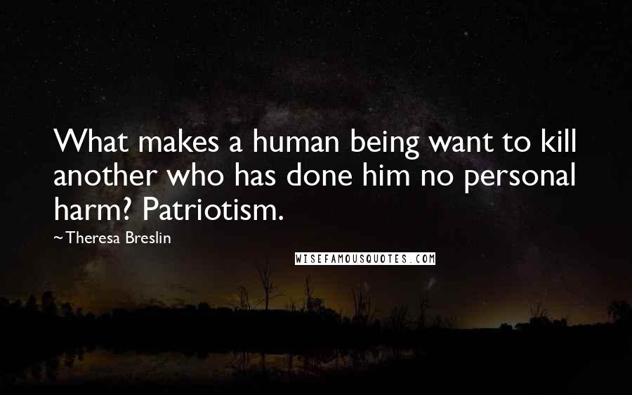 Theresa Breslin Quotes: What makes a human being want to kill another who has done him no personal harm? Patriotism.