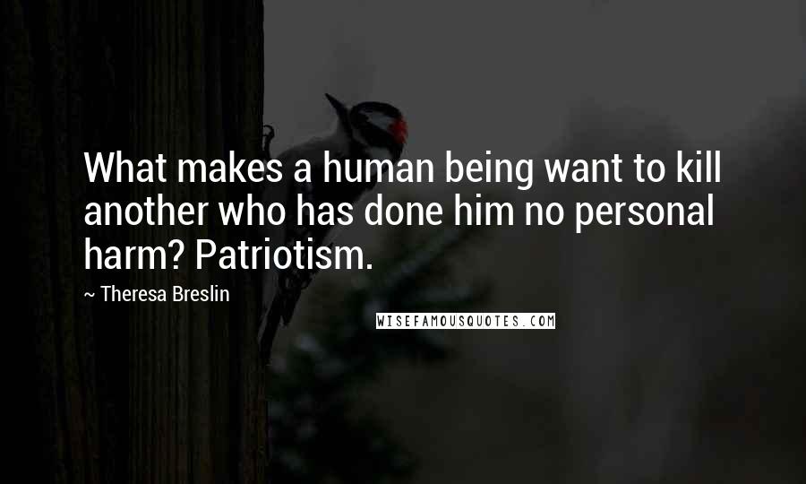 Theresa Breslin Quotes: What makes a human being want to kill another who has done him no personal harm? Patriotism.