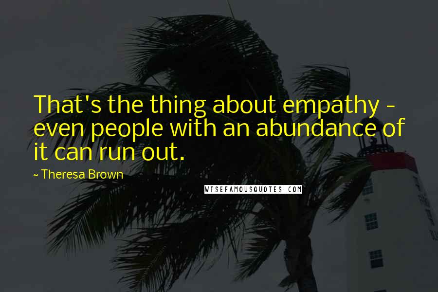 Theresa Brown Quotes: That's the thing about empathy - even people with an abundance of it can run out.