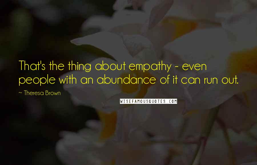 Theresa Brown Quotes: That's the thing about empathy - even people with an abundance of it can run out.