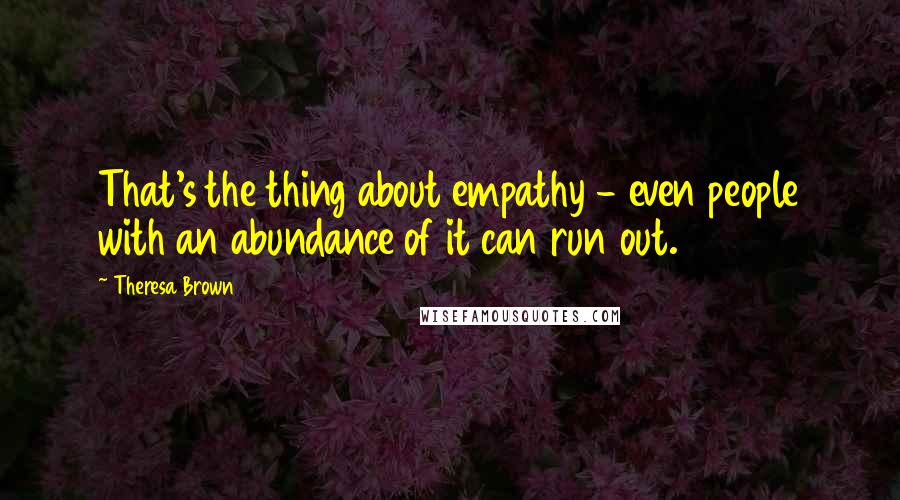 Theresa Brown Quotes: That's the thing about empathy - even people with an abundance of it can run out.