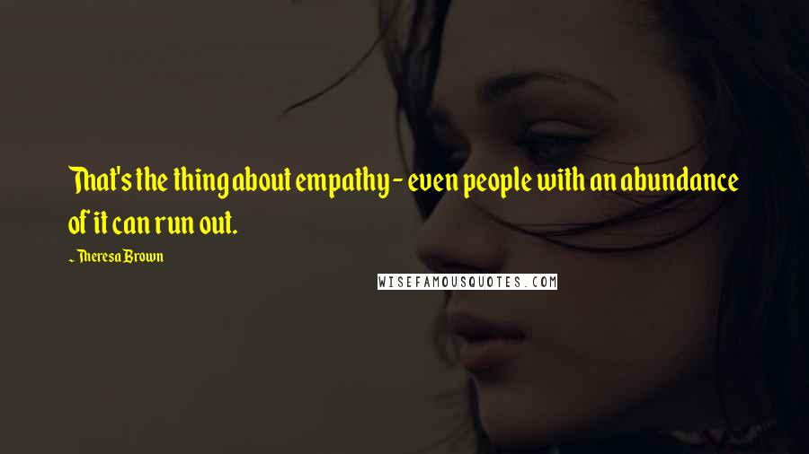 Theresa Brown Quotes: That's the thing about empathy - even people with an abundance of it can run out.