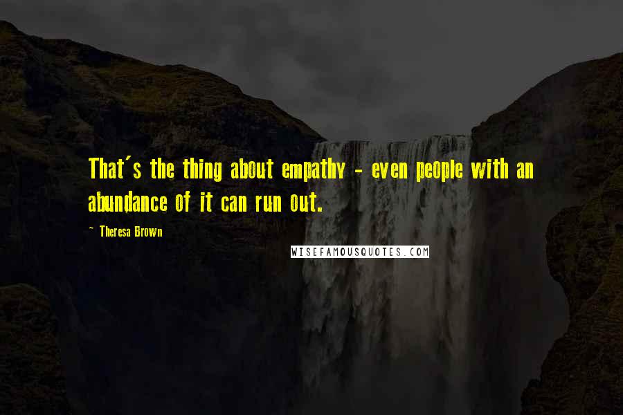 Theresa Brown Quotes: That's the thing about empathy - even people with an abundance of it can run out.