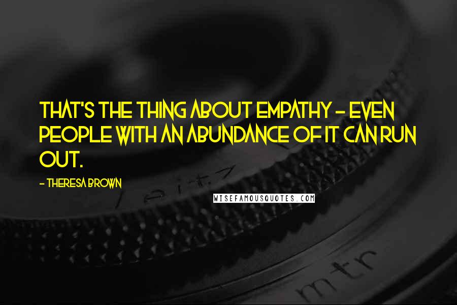 Theresa Brown Quotes: That's the thing about empathy - even people with an abundance of it can run out.