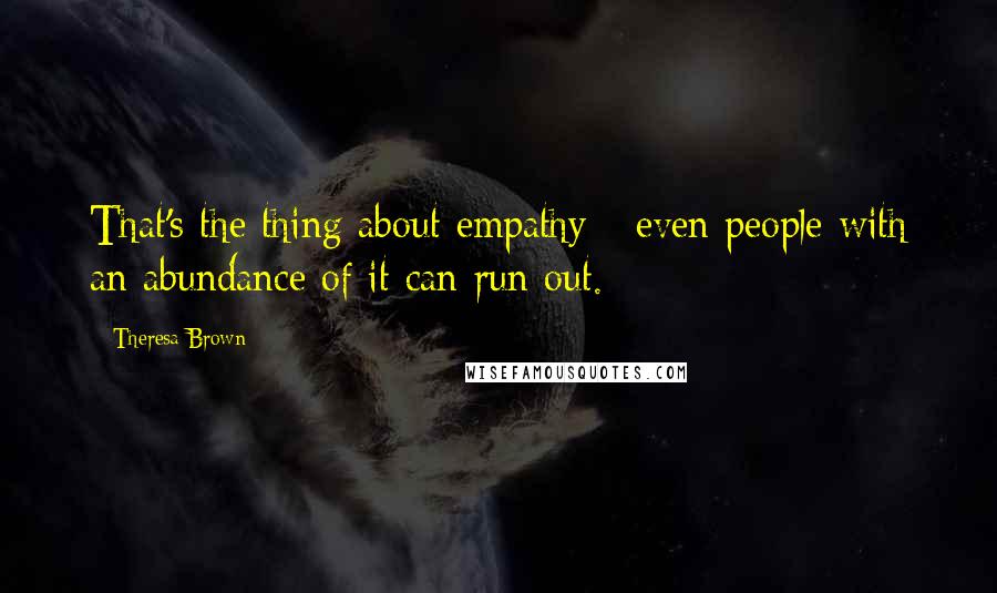Theresa Brown Quotes: That's the thing about empathy - even people with an abundance of it can run out.