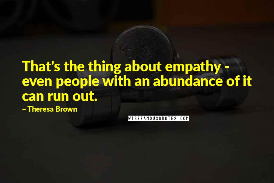 Theresa Brown Quotes: That's the thing about empathy - even people with an abundance of it can run out.