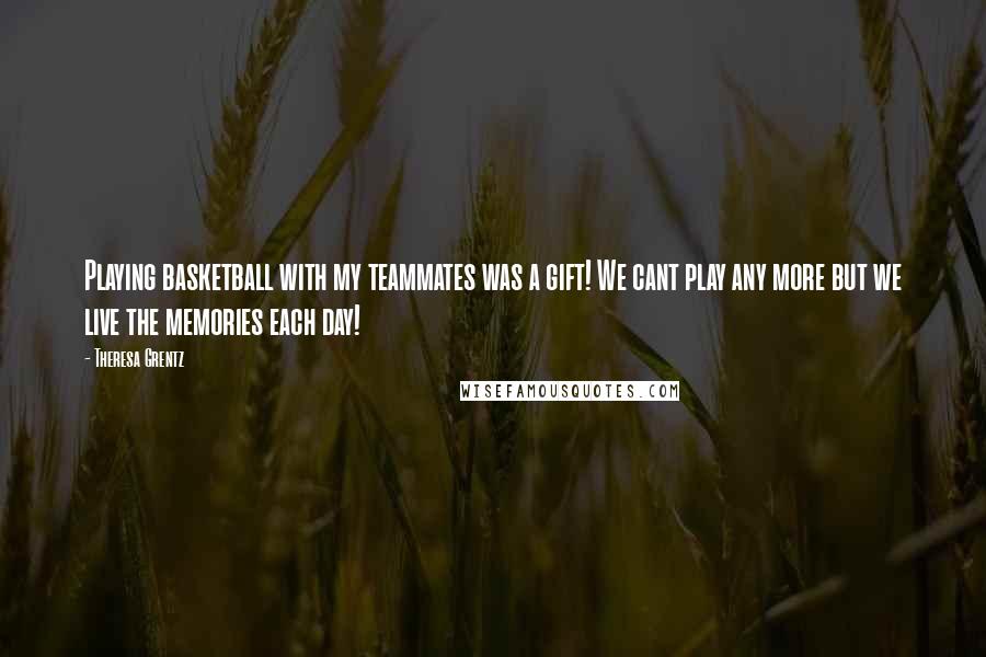 Theresa Grentz Quotes: Playing basketball with my teammates was a gift! We cant play any more but we live the memories each day!