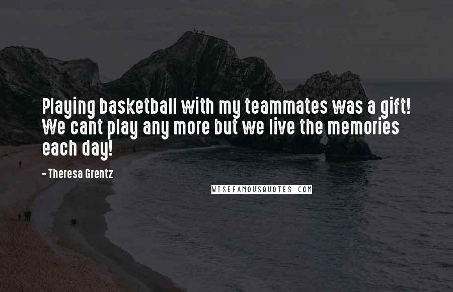 Theresa Grentz Quotes: Playing basketball with my teammates was a gift! We cant play any more but we live the memories each day!