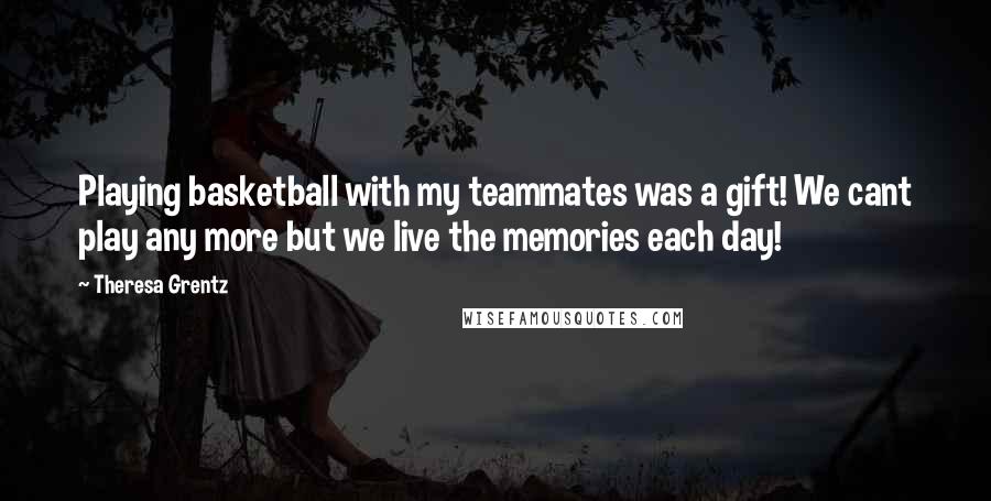 Theresa Grentz Quotes: Playing basketball with my teammates was a gift! We cant play any more but we live the memories each day!