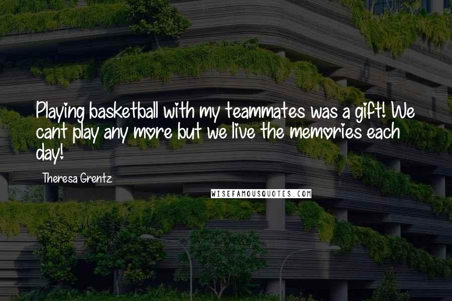 Theresa Grentz Quotes: Playing basketball with my teammates was a gift! We cant play any more but we live the memories each day!