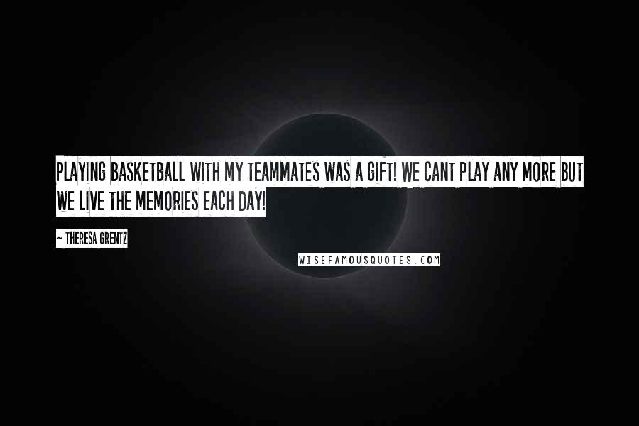 Theresa Grentz Quotes: Playing basketball with my teammates was a gift! We cant play any more but we live the memories each day!