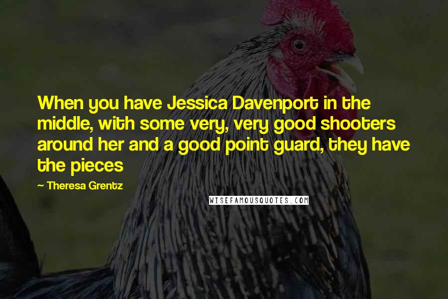 Theresa Grentz Quotes: When you have Jessica Davenport in the middle, with some very, very good shooters around her and a good point guard, they have the pieces