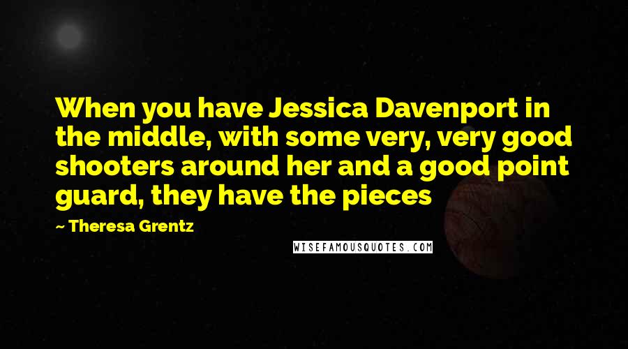 Theresa Grentz Quotes: When you have Jessica Davenport in the middle, with some very, very good shooters around her and a good point guard, they have the pieces