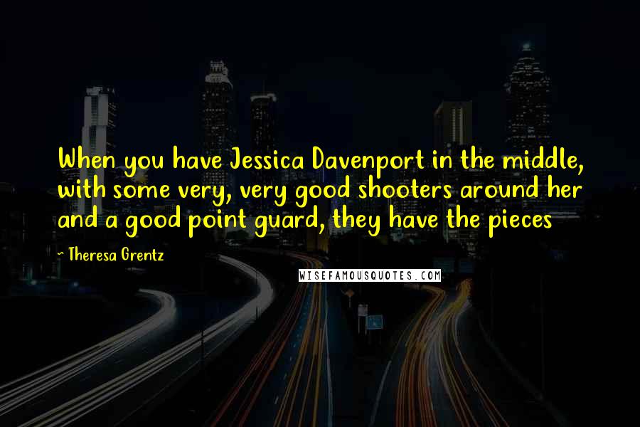 Theresa Grentz Quotes: When you have Jessica Davenport in the middle, with some very, very good shooters around her and a good point guard, they have the pieces