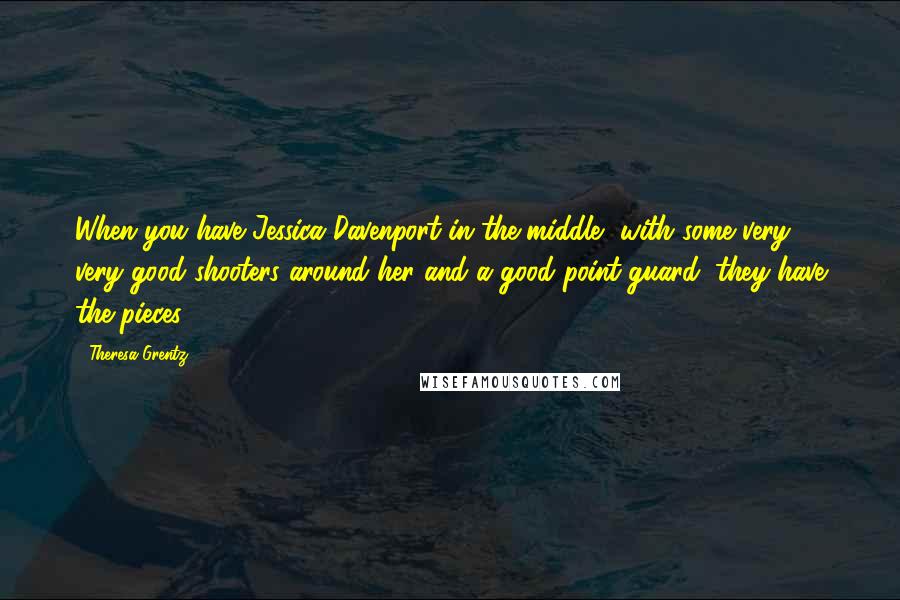 Theresa Grentz Quotes: When you have Jessica Davenport in the middle, with some very, very good shooters around her and a good point guard, they have the pieces