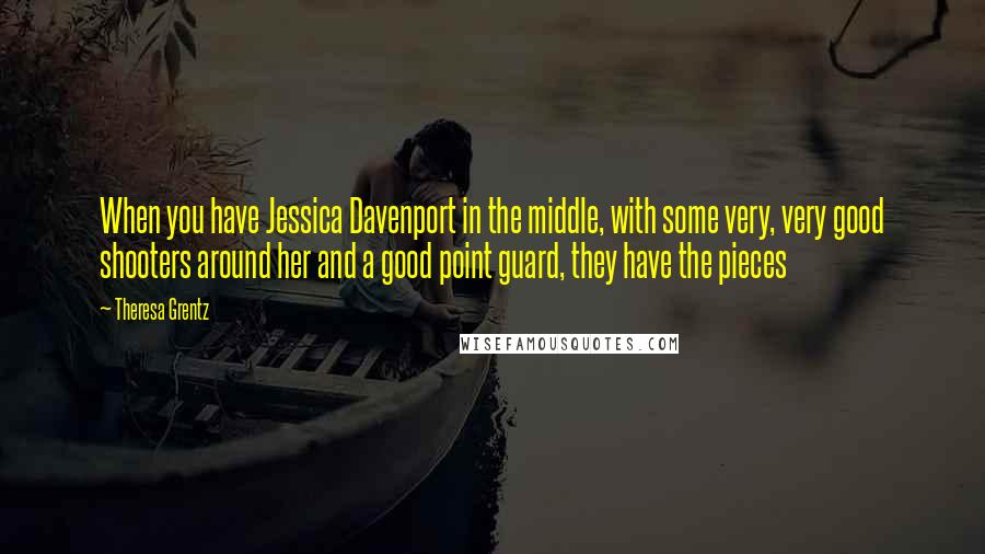 Theresa Grentz Quotes: When you have Jessica Davenport in the middle, with some very, very good shooters around her and a good point guard, they have the pieces